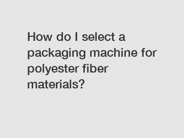 How do I select a packaging machine for polyester fiber materials?