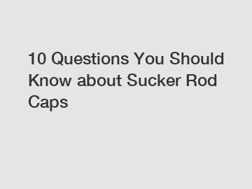 10 Questions You Should Know about Sucker Rod Caps