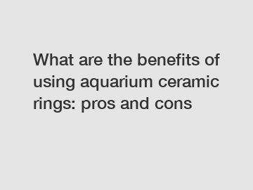 What are the benefits of using aquarium ceramic rings: pros and cons