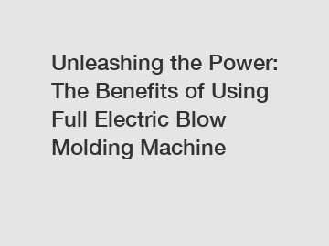 Unleashing the Power: The Benefits of Using Full Electric Blow Molding Machine