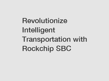 Revolutionize Intelligent Transportation with Rockchip SBC