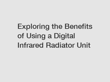 Exploring the Benefits of Using a Digital Infrared Radiator Unit