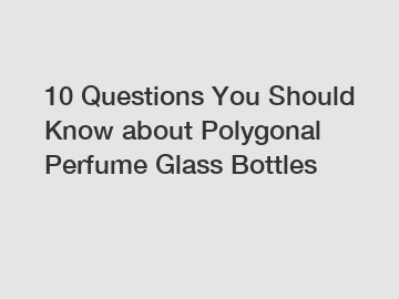 10 Questions You Should Know about Polygonal Perfume Glass Bottles