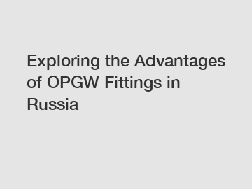 Exploring the Advantages of OPGW Fittings in Russia