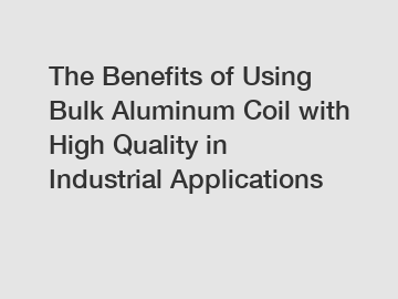 The Benefits of Using Bulk Aluminum Coil with High Quality in Industrial Applications
