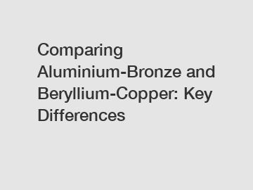 Comparing Aluminium-Bronze and Beryllium-Copper: Key Differences