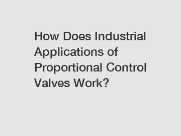 How Does Industrial Applications of Proportional Control Valves Work?