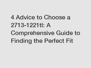 4 Advice to Choose a 2713-1221tl: A Comprehensive Guide to Finding the Perfect Fit