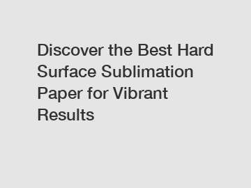 Discover the Best Hard Surface Sublimation Paper for Vibrant Results