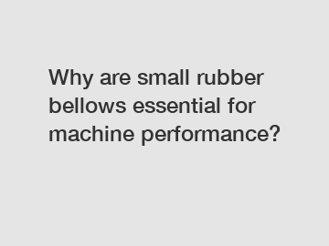 Why are small rubber bellows essential for machine performance?