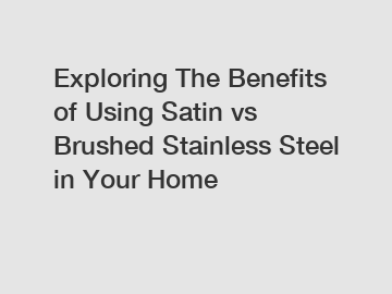 Exploring The Benefits of Using Satin vs Brushed Stainless Steel in Your Home