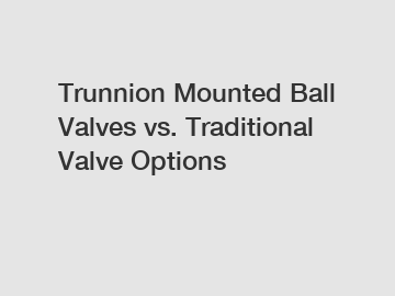 Trunnion Mounted Ball Valves vs. Traditional Valve Options