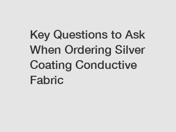 Key Questions to Ask When Ordering Silver Coating Conductive Fabric