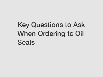 Key Questions to Ask When Ordering tc Oil Seals