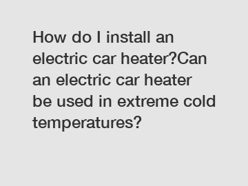 How do I install an electric car heater?Can an electric car heater be used in extreme cold temperatures?