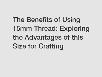 The Benefits of Using 15mm Thread: Exploring the Advantages of this Size for Crafting