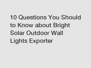 10 Questions You Should to Know about Bright Solar Outdoor Wall Lights Exporter