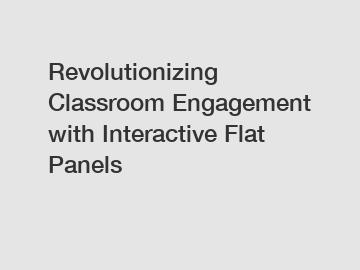 Revolutionizing Classroom Engagement with Interactive Flat Panels