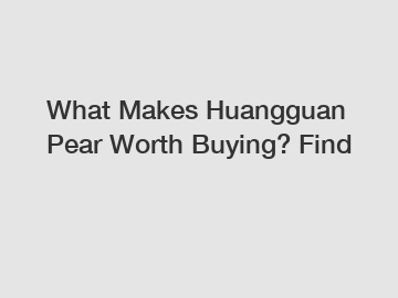What Makes Huangguan Pear Worth Buying? Find