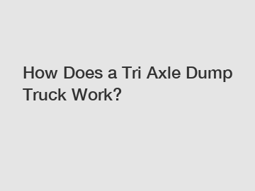 How Does a Tri Axle Dump Truck Work?