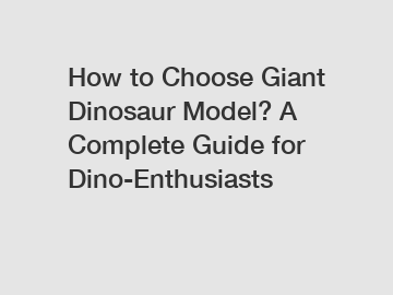 How to Choose Giant Dinosaur Model? A Complete Guide for Dino-Enthusiasts