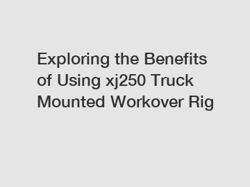 Exploring the Benefits of Using xj250 Truck Mounted Workover Rig