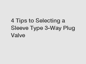 4 Tips to Selecting a Sleeve Type 3-Way Plug Valve