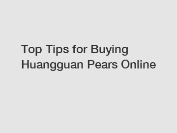 Top Tips for Buying Huangguan Pears Online