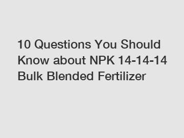 10 Questions You Should Know about NPK 14-14-14 Bulk Blended Fertilizer