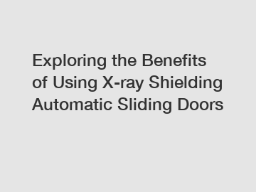 Exploring the Benefits of Using X-ray Shielding Automatic Sliding Doors