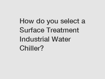 How do you select a Surface Treatment Industrial Water Chiller?