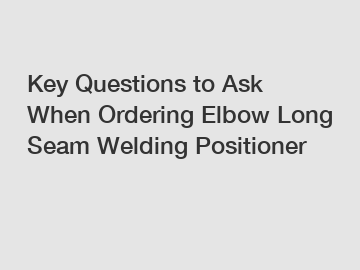 Key Questions to Ask When Ordering Elbow Long Seam Welding Positioner
