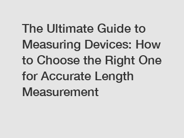 The Ultimate Guide to Measuring Devices: How to Choose the Right One for Accurate Length Measurement