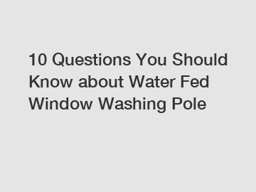 10 Questions You Should Know about Water Fed Window Washing Pole