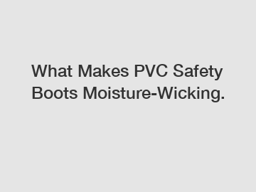 What Makes PVC Safety Boots Moisture-Wicking.