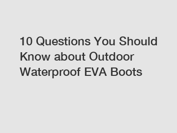 10 Questions You Should Know about Outdoor Waterproof EVA Boots