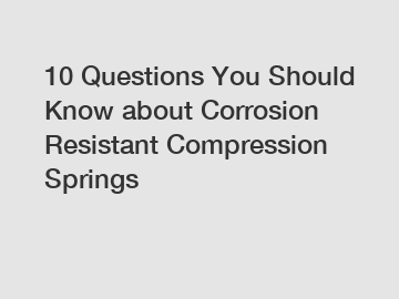 10 Questions You Should Know about Corrosion Resistant Compression Springs