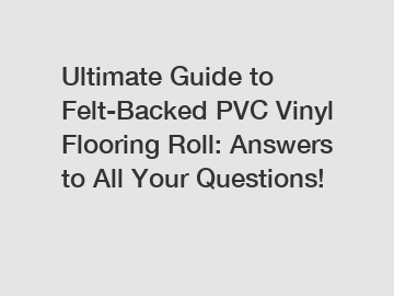 Ultimate Guide to Felt-Backed PVC Vinyl Flooring Roll: Answers to All Your Questions!