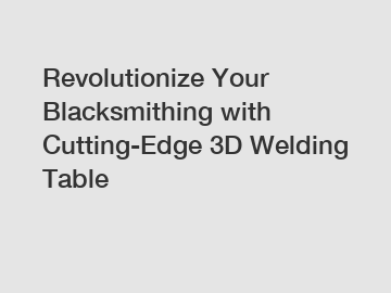 Revolutionize Your Blacksmithing with Cutting-Edge 3D Welding Table