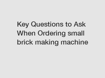 Key Questions to Ask When Ordering small brick making machine