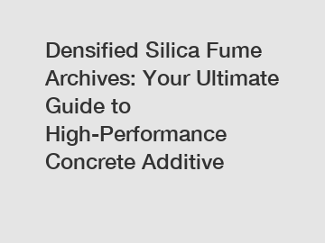 Densified Silica Fume Archives: Your Ultimate Guide to High-Performance Concrete Additive