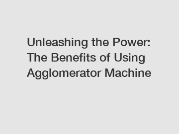 Unleashing the Power: The Benefits of Using Agglomerator Machine