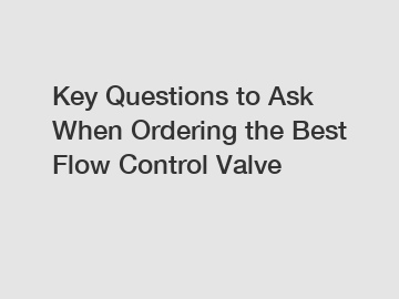 Key Questions to Ask When Ordering the Best Flow Control Valve