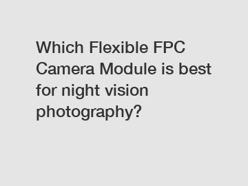 Which Flexible FPC Camera Module is best for night vision photography?