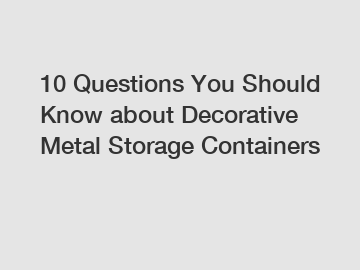 10 Questions You Should Know about Decorative Metal Storage Containers