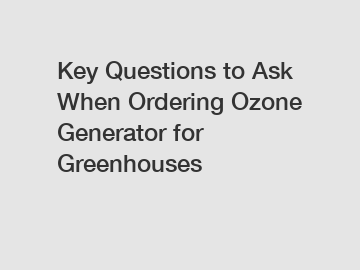 Key Questions to Ask When Ordering Ozone Generator for Greenhouses