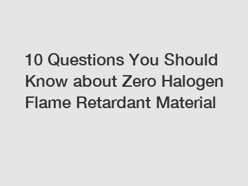 10 Questions You Should Know about Zero Halogen Flame Retardant Material