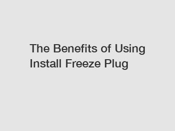The Benefits of Using Install Freeze Plug