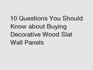 10 Questions You Should Know about Buying Decorative Wood Slat Wall Panels
