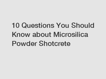 10 Questions You Should Know about Microsilica Powder Shotcrete